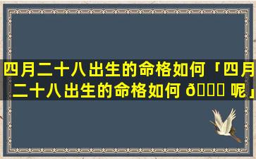 四月二十八出生的命格如何「四月二十八出生的命格如何 🍁 呢」